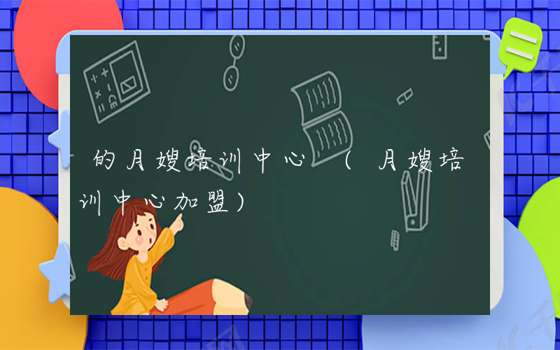 的月嫂培训中心 (月嫂培训中心加盟)